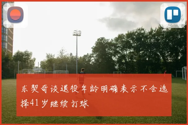 东契奇谈退役年龄明确表示不会选择41岁继续打球