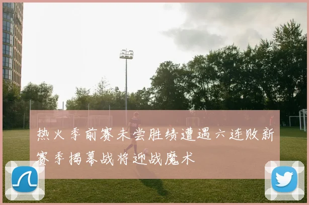 热火季前赛未尝胜绩遭遇六连败新赛季揭幕战将迎战魔术