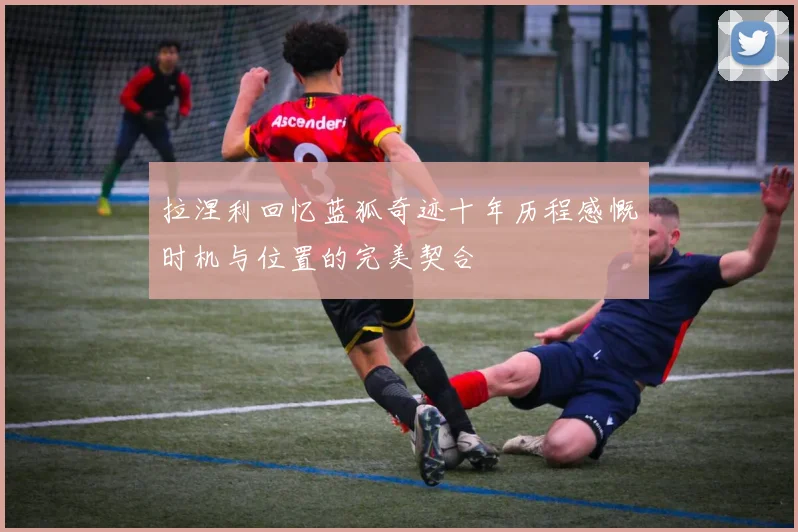 拉涅利回忆蓝狐奇迹十年历程感慨时机与位置的完美契合
