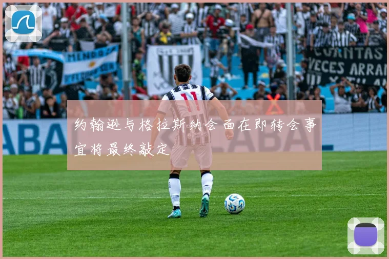 约翰逊与格拉斯纳会面在即转会事宜将最终敲定