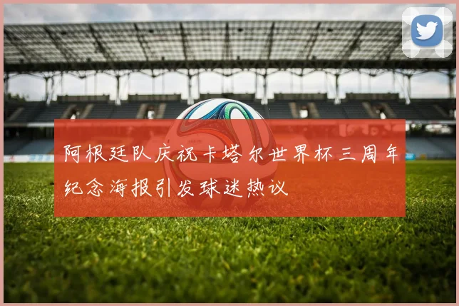 阿根廷队庆祝卡塔尔世界杯三周年纪念海报引发球迷热议