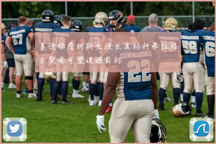 基德称詹姆斯生涯长度标杆弗拉格东契奇可望追逐目标