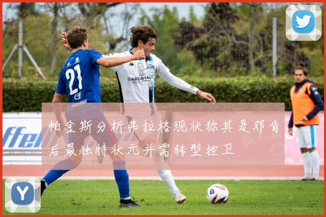 帕金斯分析弗拉格现状称其是邓肯后最独特状元并需转型控卫