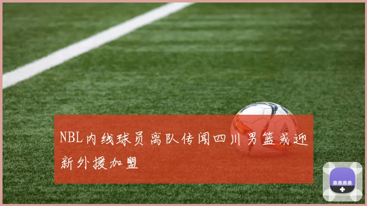 NBL内线球员离队传闻四川男篮或迎新外援加盟