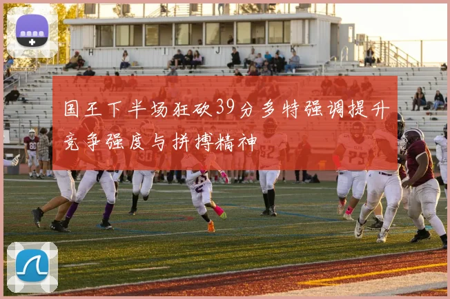 国王下半场狂砍39分多特强调提升竞争强度与拼搏精神