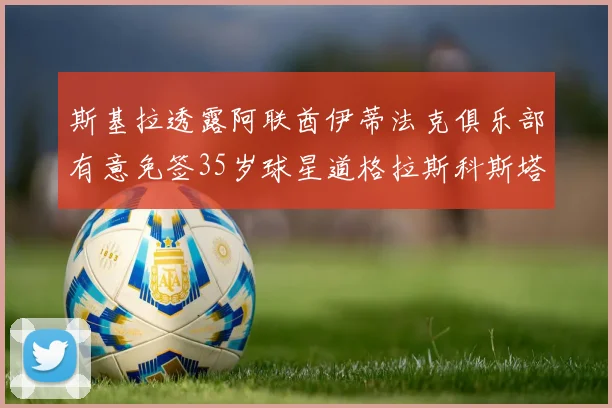 斯基拉透露阿联酋伊蒂法克俱乐部有意免签35岁球星道格拉斯科斯塔