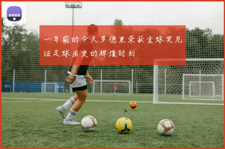 一年前的今天罗德里荣获金球奖见证足球历史的辉煌时刻