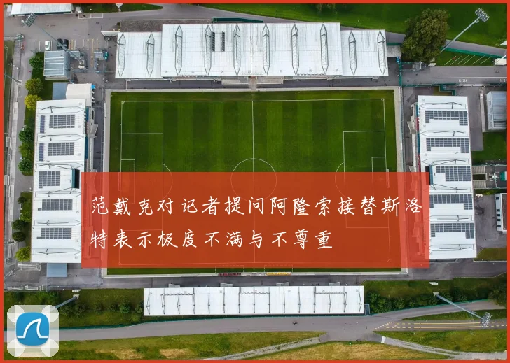 范戴克对记者提问阿隆索接替斯洛特表示极度不满与不尊重
