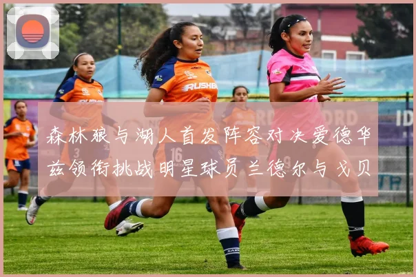 森林狼与湖人首发阵容对决爱德华兹领衔挑战明星球员兰德尔与戈贝尔