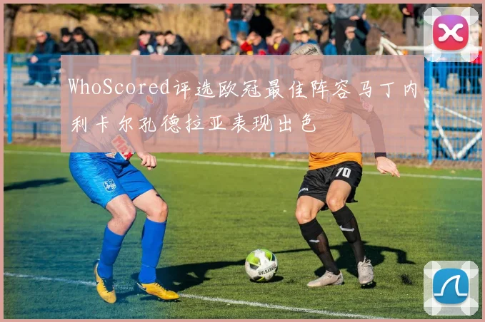 WhoScored评选欧冠最佳阵容马丁内利卡尔孔德拉亚表现出色