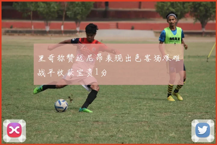 里奇称赞迈尼昂表现出色客场艰难战平收获宝贵1分