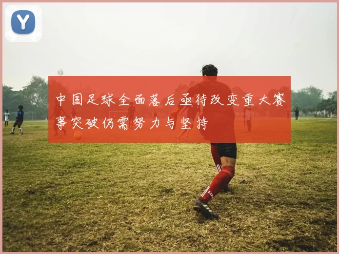 中国足球全面落后亟待改变重大赛事突破仍需努力与坚持