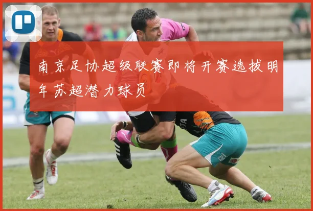 南京足协超级联赛即将开赛选拔明年苏超潜力球员
