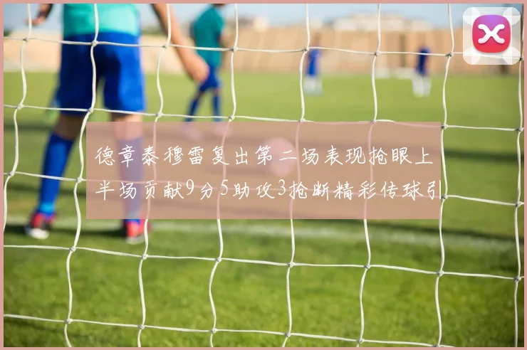 德章泰穆雷复出第二场表现抢眼上半场贡献9分5助攻3抢断精彩传球引关注