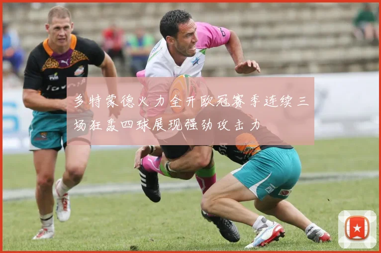 多特蒙德火力全开欧冠赛季连续三场狂轰四球展现强劲攻击力