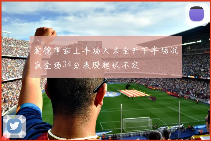 爱德华兹上半场火力全开下半场沉寂全场34分表现起伏不定
