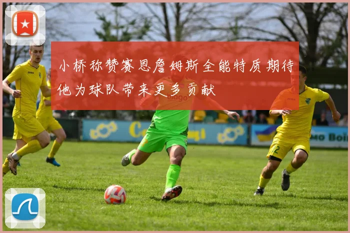 小桥称赞赛恩詹姆斯全能特质期待他为球队带来更多贡献