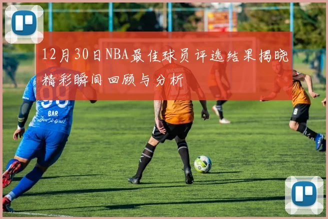 12月30日NBA最佳球员评选结果揭晓精彩瞬间回顾与分析
