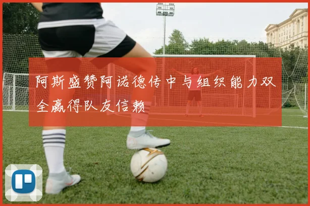 阿斯盛赞阿诺德传中与组织能力双全赢得队友信赖