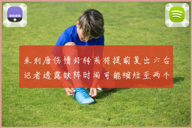 米利唐伤情好转或将提前复出六台记者透露缺阵时间可能缩短至两个月