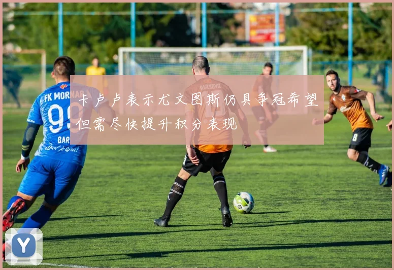 卡卢卢表示尤文图斯仍具争冠希望但需尽快提升积分表现