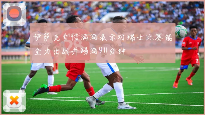 伊萨克自信满满表示对瑞士比赛能全力出战并踢满90分钟