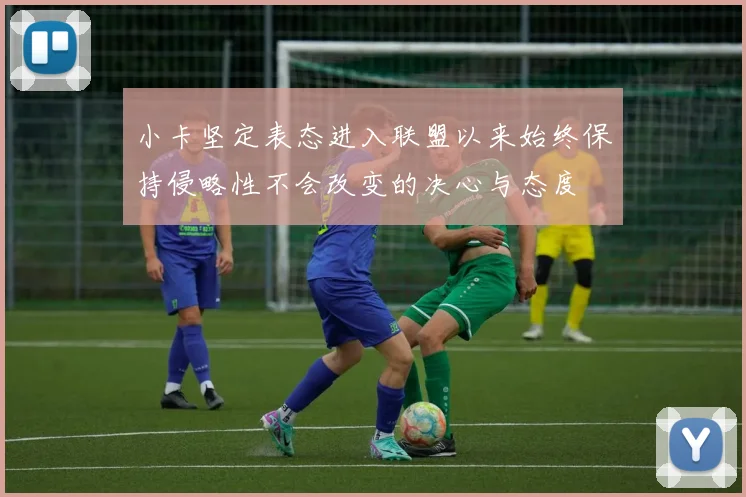 小卡坚定表态进入联盟以来始终保持侵略性不会改变的决心与态度