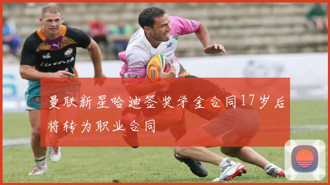 曼联新星哈迪签奖学金合同17岁后将转为职业合同