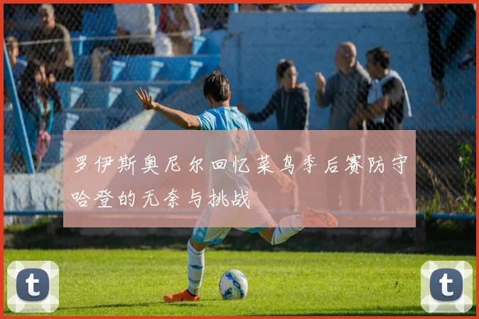 罗伊斯奥尼尔回忆菜鸟季后赛防守哈登的无奈与挑战