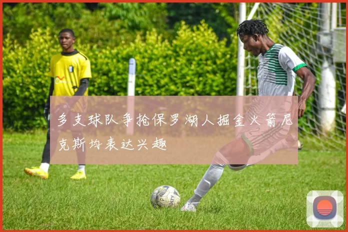 多支球队争抢保罗湖人掘金火箭尼克斯均表达兴趣