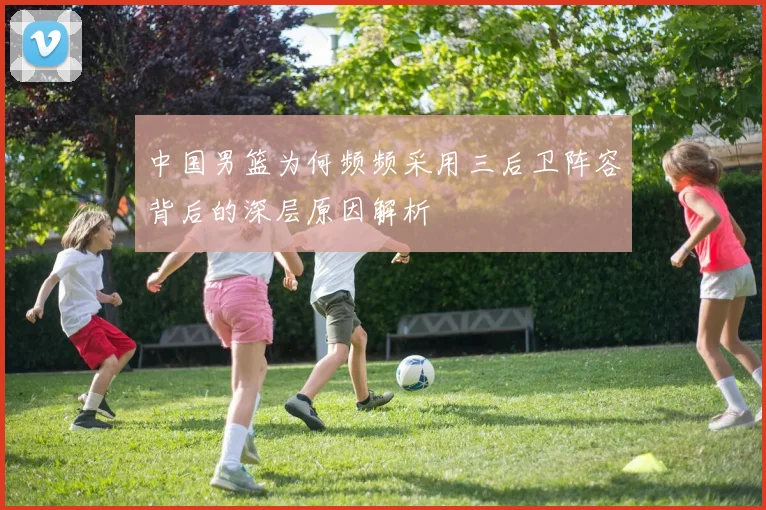 中国男篮为何频频采用三后卫阵容背后的深层原因解析