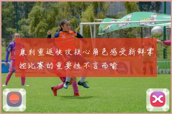 康利重返快攻核心角色感受新鲜掌控比赛的重要性不言而喻