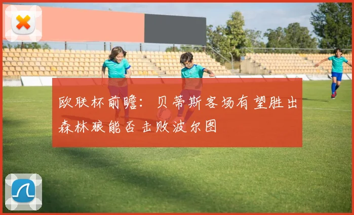 欧联杯前瞻：贝蒂斯客场有望胜出森林狼能否击败波尔图