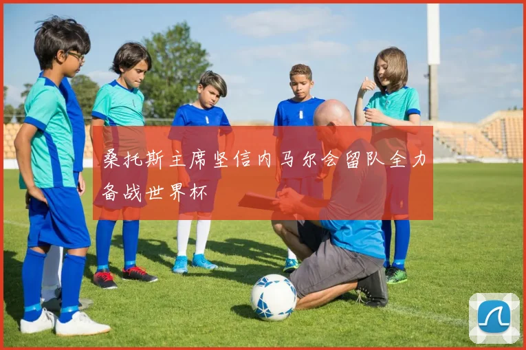 桑托斯主席坚信内马尔会留队全力备战世界杯