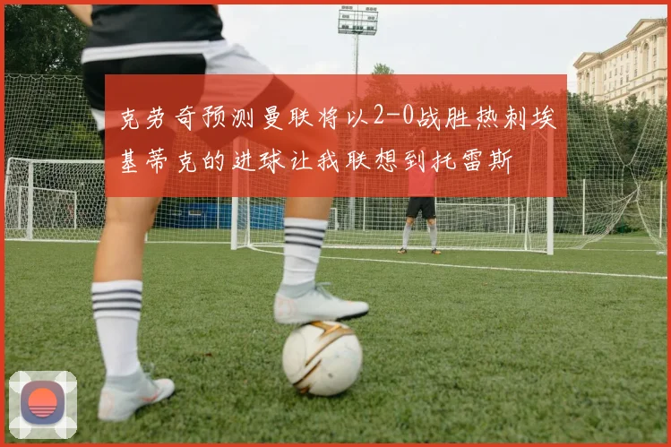 克劳奇预测曼联将以2-0战胜热刺埃基蒂克的进球让我联想到托雷斯