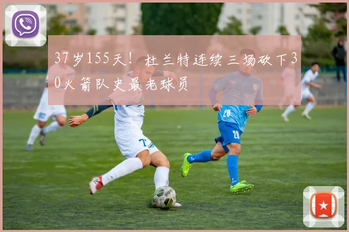 37岁155天！杜兰特连续三场砍下30火箭队史最老球员