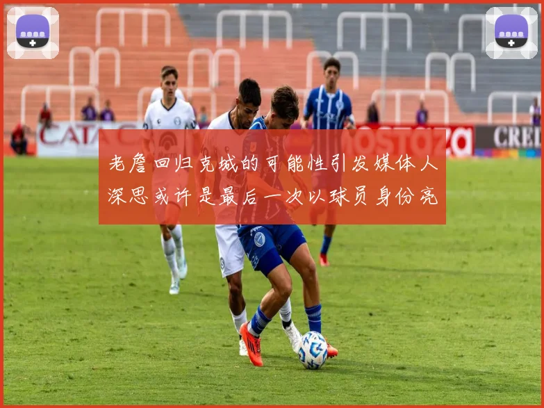 老詹回归克城的可能性引发媒体人深思或许是最后一次以球员身份亮相