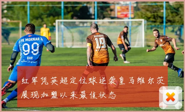 红军凭英超定位球逆袭皇马维尔茨展现加盟以来最佳状态