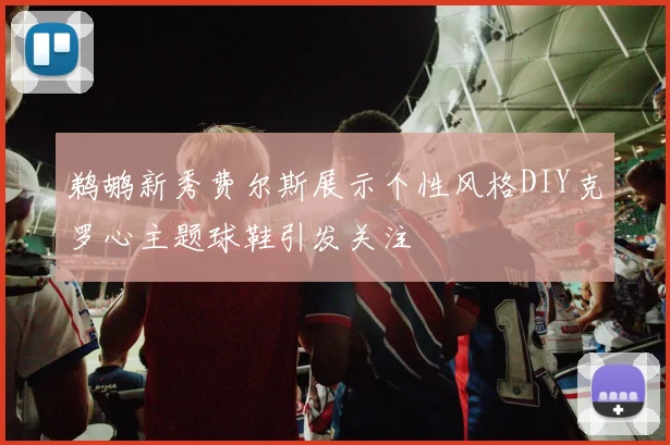 鹈鹕新秀费尔斯展示个性风格DIY克罗心主题球鞋引发关注