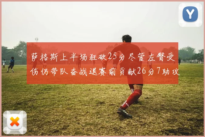 萨格斯上半场狂砍25分尽管左臀受伤仍带队奋战退赛前贡献26分7助攻
