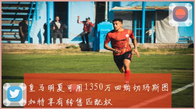皇马明夏可用1350万回购切玛斯图加特享有转售匹配权