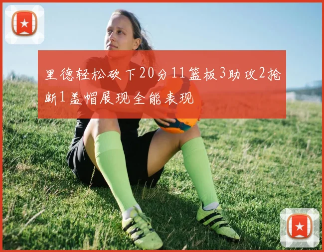 里德轻松砍下20分11篮板3助攻2抢断1盖帽展现全能表现