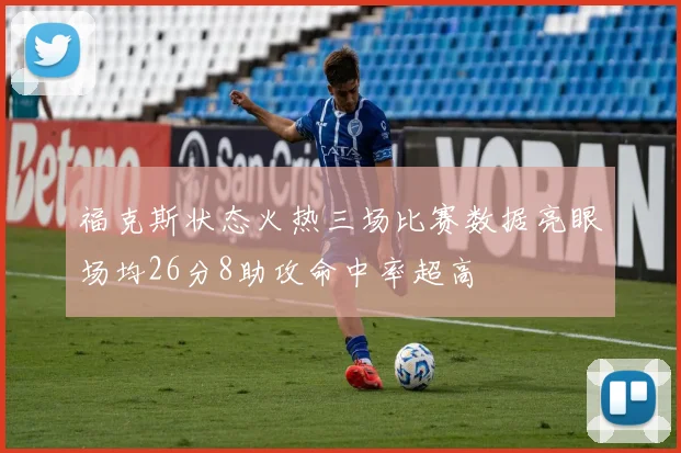 福克斯状态火热三场比赛数据亮眼场均26分8助攻命中率超高