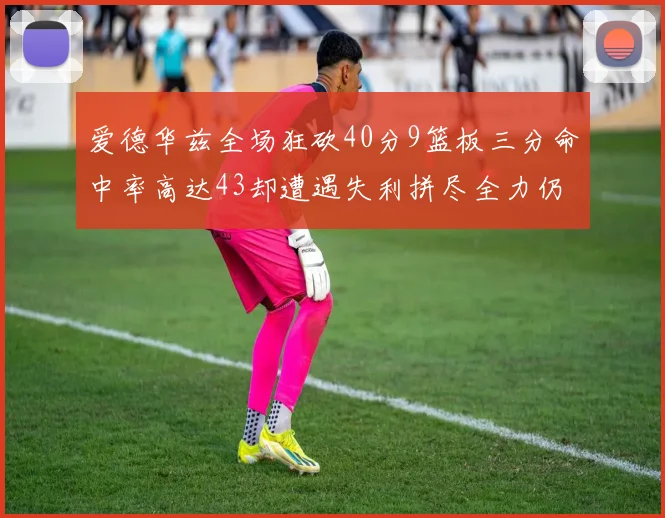 爱德华兹全场狂砍40分9篮板三分命中率高达43却遭遇失利拼尽全力仍难救主