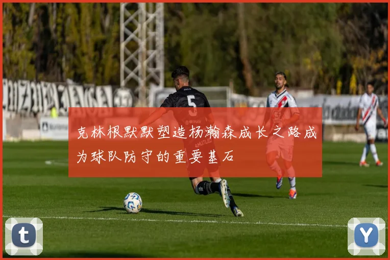 克林根默默塑造杨瀚森成长之路成为球队防守的重要基石